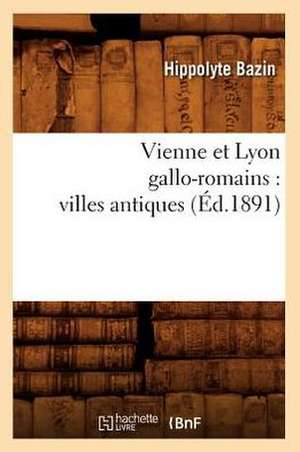 Vienne Et Lyon Gallo-Romains: Villes Antiques (Ed.1891) de Bazin H.