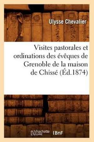 Visites Pastorales Et Ordinations Des Eveques de Grenoble de La Maison de Chisse (Ed.1874) de Ulysse Chevalier