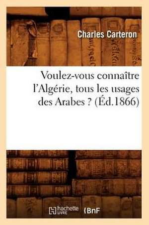 Voulez-Vous Connaitre L'Algerie, Tous Les Usages Des Arabes ? (Ed.1866) de C. Carteron