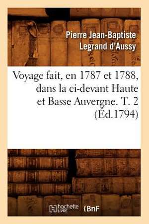 Voyage Fait, En 1787 Et 1788, Dans La CI-Devant Haute Et Basse Auvergne. T. 2 (Ed.1794) de Pierre Jean-Baptiste Legrand D' Aussy