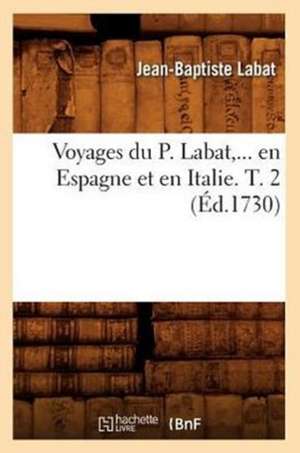 Voyages Du P. Labat, ... En Espagne Et En Italie. T. 2 (Ed.1730): XVII-Xviiie S. (Ed.1888) de Labat J. B.