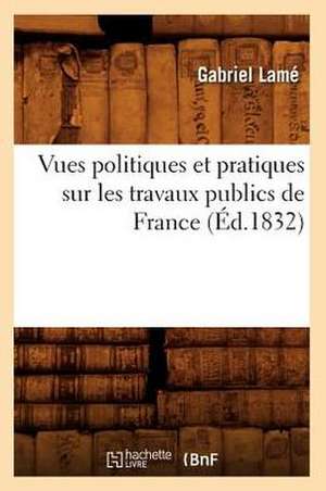 Vues Politiques Et Pratiques Sur Les Travaux Publics de France (Ed.1832) de Lame G.