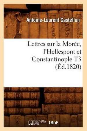 Lettres Sur La Moree, L'Hellespont Et Constantinople T3 (Ed.1820) de Castellan a. L.