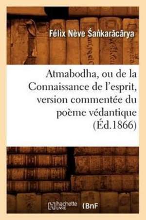 Atmabodha, Ou de La Connaissance de L'Esprit, Version Commentee Du Poeme Vedantique (Ed.1866) de Sa Karacarya F.