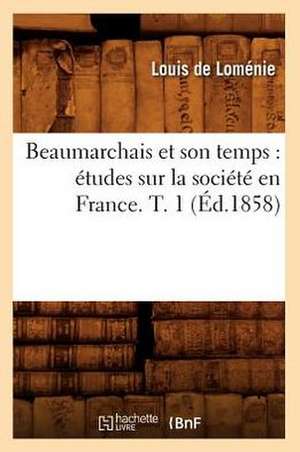 Beaumarchais Et Son Temps: Etudes Sur La Societe En France. T. 1 (Ed.1858) de De Lomenie L.