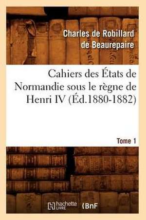 Cahiers Des Etats de Normandie Sous Le Regne de Henri IV. Tome 1 (Ed.1880-1882) de Sans Auteur