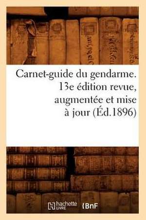 Carnet-Guide Du Gendarme. 13e Edition Revue, Augmentee Et Mise a Jour (Ed.1896) de Sans Auteur