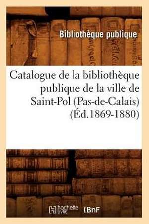 Catalogue de La Bibliotheque Publique de La Ville de Saint-Pol (Pas-de-Calais) (Ed.1869-1880) de Sans Auteur