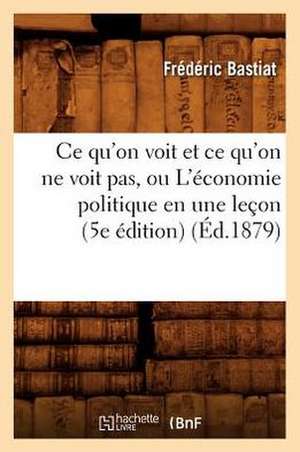 Ce Qu'on Voit Et Ce Qu'on Ne Voit Pas, Ou L'Economie Politique En Une Lecon (5e Edition) de Frederic Bastiat