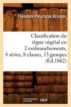 Classification Du Regne Vegetal En 2 Embranchements, 4 Series, 8 Classes, 13 Groupes (Ed.1882) de Brisson T. P.