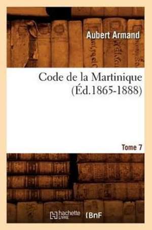 Code de La Martinique. Tome 7 (Ed.1865-1888) de Sans Auteur