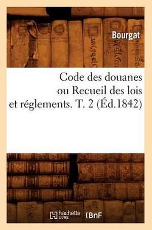 Code Des Douanes Ou Recueil Des Lois Et Reglements. T. 2 (Ed.1842) de Bourgat