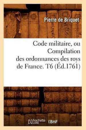 Code Militaire, Ou Compilation Des Ordonnances Des Roys de France. T6 (Ed.1761) de De Briquet P.