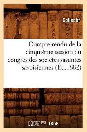 Compte-Rendu de La Cinquieme Session Du Congres Des Societes Savantes Savoisiennes (Ed.1882) de Collectif