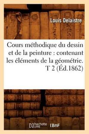 Cours Methodique Du Dessin Et de La Peinture: Contenant Les Elements de La Geometrie. T 2 (Ed.1862) de Delaistre L.