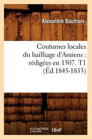 Coutumes Locales Du Bailliage D'Amiens: Redigees En 1507. T1 (Ed.1845-1853) de Sans Auteur