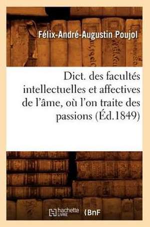 Dict. Des Facultes Intellectuelles Et Affectives de L'Ame, O L'On Traite Des Passions (Ed.1849): Contenant L'Histoire, La Description. T 5, P 1 (Ed.1867-1879) de Poujol F. a. a.