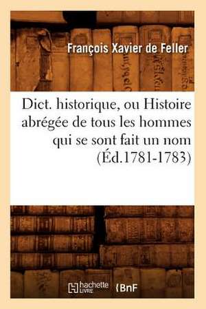 Dict. Historique, Ou Histoire Abregee de Tous Les Hommes Qui Se Sont Fait Un Nom (Ed.1781-1783) de De Feller F. X.