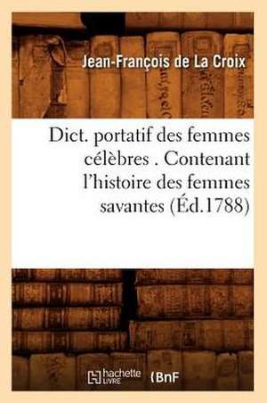 Dict. Portatif Des Femmes Celebres . Contenant L'Histoire Des Femmes Savantes de Jean Francois De LaCroix