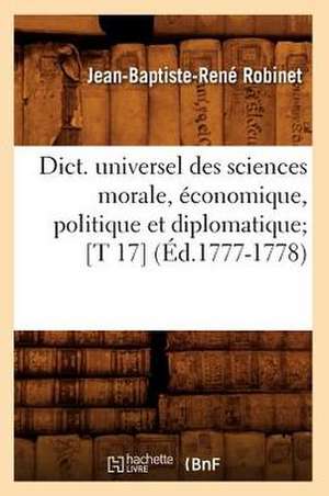 Dict. Universel Des Sciences Morale, Economique, Politique Et Diplomatique; [T 17] (Ed.1777-1778) de Robinet J. B. R.