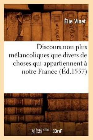 Discours Non Plus Melancoliques Que Divers de Choses Qui Appartiennent a Notre France (Ed.1557) de Ernest Vinet