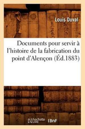 Documents Pour Servir A L'Histoire de La Fabrication Du Point D'Alencon de Louis Duval