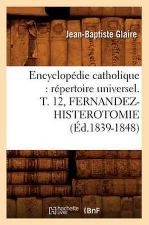 Encyclopedie Catholique: Repertoire Universel. T. 12, Fernandez-Histerotomie (Ed.1839-1848) de Sans Auteur