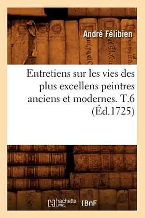 Entretiens Sur Les Vies Des Plus Excellens Peintres Anciens Et Modernes. T.6 de Andre Felibien