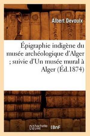 Epigraphie Indigene Du Musee Archeologique D'Alger; Suivie D'Un Musee Mural a Alger (Ed.1874) de Devoulx a.