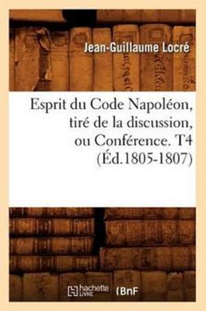 Esprit Du Code Napoleon, Tire de La Discussion, Ou Conference. T4 (Ed.1805-1807) de Locre J. G.