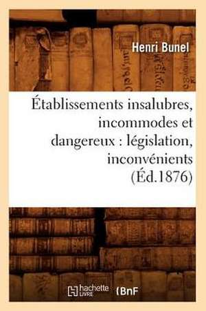 Etablissements Insalubres, Incommodes Et Dangereux: Legislation, Inconvenients (Ed.1876) de Bunel H.