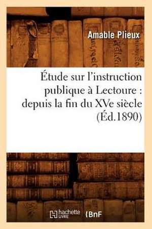 Etude Sur L'Instruction Publique a Lectoure: Depuis La Fin Du Xve Siecle (Ed.1890) de Plieux a.