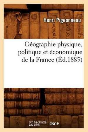 Geographie Physique, Politique Et Economique de La France (Ed.1885) de Pigeonneau H.