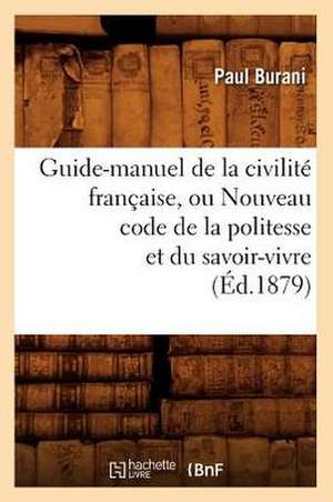 Guide-Manuel de La Civilite Francaise, Ou Nouveau Code de La Politesse Et Du Savoir-Vivre (Ed.1879) de Burani P.