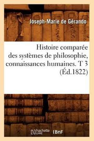 Histoire Comparee Des Systemes de Philosophie, Connaissances Humaines. T 3 (Ed.1822) de De Gerando J. M.