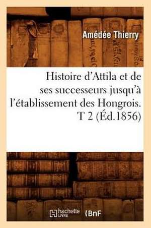 Histoire D'Attila Et de Ses Successeurs Jusqu'a L'Etablissement Des Hongrois. T 2 (Ed.1856) de Thierry a.