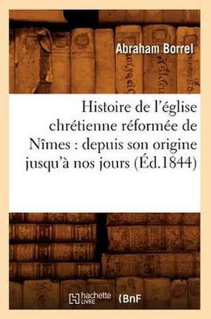 Histoire de L'Eglise Chretienne Reformee de Nimes: Depuis Son Origine Jusqu'a Nos Jours (Ed.1844) de Borrel a.