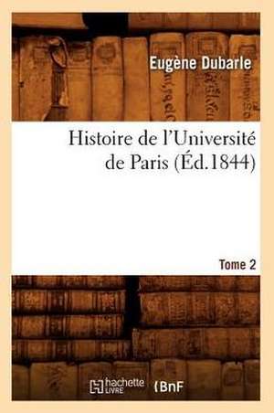 Histoire de L'Universite de Paris. Tome 2 (Ed.1844) de Dubarle E.