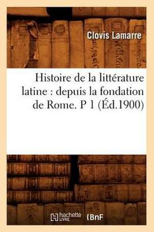 Histoire de La Litterature Latine: Depuis La Fondation de Rome. P 1 (Ed.1900) de Lamarre C.