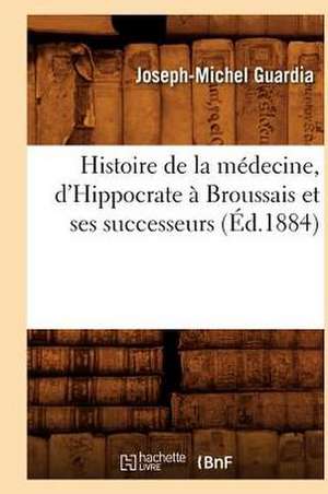 Histoire de la Medecine, D'Hippocrate A Broussais Et Ses Successeurs de Joseph-Michel Guardia