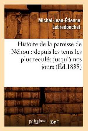 Histoire de La Paroisse de Nehou: Depuis Les Tems Les Plus Recules Jusqu'a Nos Jours (Ed.1835) de Lebredonchel M. J. E.