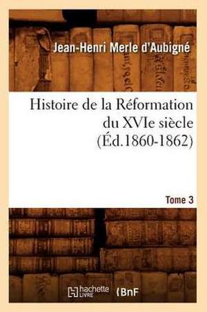 Histoire de La Reformation Du Xvie Siecle. Tome 3 (Ed.1860-1862) de Merle D. Aubigne J. H.