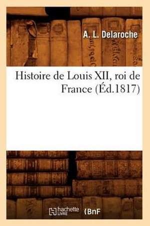 Histoire de Louis XII, Roi de France (Ed.1817) de Delaroche a. L.