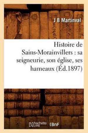 Histoire de Sains-Morainvillers: Sa Seigneurie, Son Eglise, Ses Hameaux (Ed.1897) de J. B. Martinval