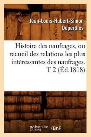 Histoire Des Naufrages, Ou Recueil Des Relations Les Plus Interessantes Des Naufrages. T 2 (Ed.1818) de Deperthes J. L. H. S.