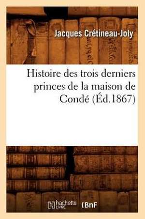 Histoire Des Trois Derniers Princes de La Maison de Conde (Ed.1867) de Cretineau Joly J.