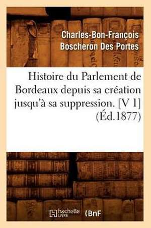 Histoire Du Parlement de Bordeaux Depuis Sa Creation Jusqu'a Sa Suppression. [V 1] (Ed.1877) de Boscheron Des Portes C.