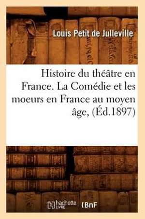 Histoire Du Theatre En France. La Comedie Et Les Moeurs En France Au Moyen Age, (Ed.1897) de Petit De Julleville L.