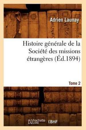 Histoire Generale de la Societe Des Missions Etrangeres. Tome 2 de Adrien Launay