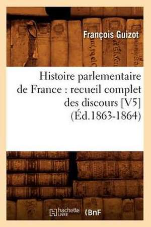 Histoire Parlementaire de France: Recueil Complet Des Discours [V5] (Ed.1863-1864) de Francois Pierre Guilaume Guizot